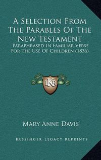 Cover image for A Selection from the Parables of the New Testament: Paraphrased in Familiar Verse for the Use of Children (1836)