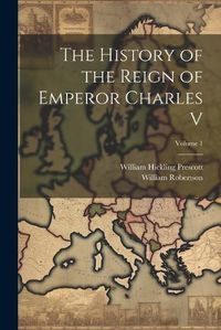 Cover image for The History of the Reign of Emperor Charles V; Volume 1