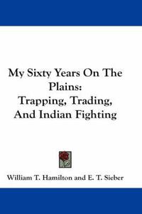 Cover image for My Sixty Years On The Plains: Trapping, Trading, And Indian Fighting