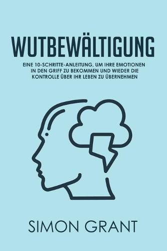 Wutbewaltigung: Eine 10-Schritte-Anleitung, um Ihre Emotionen in den Griff zu bekommen und wieder die Kontrolle uber Ihr Leben zu ubernehmen