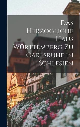 Cover image for Das herzogliche haus Wuerttemberg zu Carlsruhe in Schlesien