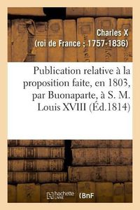 Cover image for Publication Relative A La Proposition Faite, En 1803, Par Buonaparte, A S. M. Louis XVIII