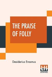 Cover image for The Praise Of Folly: Translated By John Wilson With An Introduction By Mrs. P. S. Allen
