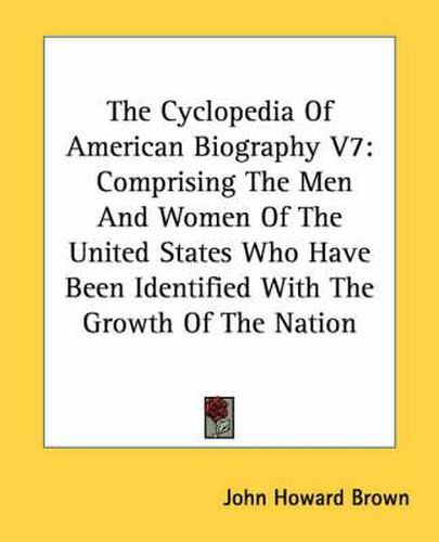 Cover image for The Cyclopedia of American Biography V7: Comprising the Men and Women of the United States Who Have Been Identified with the Growth of the Nation