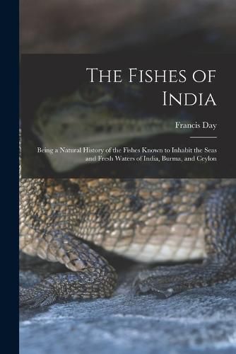 Cover image for The Fishes of India; Being a Natural History of the Fishes Known to Inhabit the Seas and Fresh Waters of India, Burma, and Ceylon