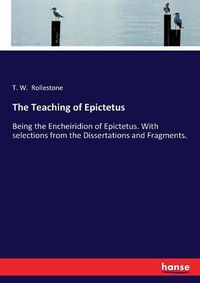 Cover image for The Teaching of Epictetus: Being the Encheiridion of Epictetus. With selections from the Dissertations and Fragments.