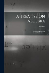 Cover image for A Treatise On Algebra; Volume 1