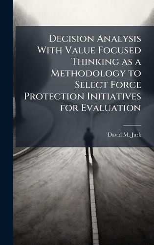 Cover image for Decision Analysis With Value Focused Thinking as a Methodology to Select Force Protection Initiatives for Evaluation