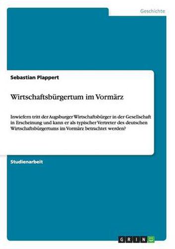 Cover image for Wirtschaftsburgertum im Vormarz: Inwiefern tritt der Augsburger Wirtschaftsburger in der Gesellschaft in Erscheinung und kann er als typischer Vertreter des deutschen Wirtschaftsburgertums im Vormarz betrachtet werden?