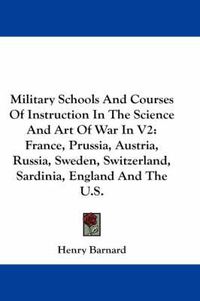 Cover image for Military Schools And Courses Of Instruction In The Science And Art Of War In V2: France, Prussia, Austria, Russia, Sweden, Switzerland, Sardinia, England And The U.S.