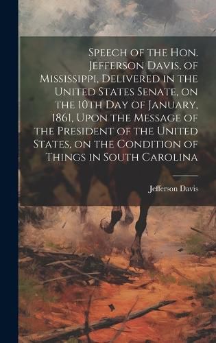 Cover image for Speech of the Hon. Jefferson Davis, of Mississippi, Delivered in the United States Senate, on the 10th day of January, 1861, Upon the Message of the President of the United States, on the Condition of Things in South Carolina