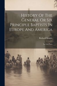 Cover image for History Of The General Or Six Principle Baptists In Europe And America