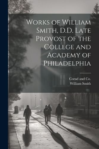 Cover image for Works of William Smith, D.D. Late Provost of the College and Academy of Philadelphia