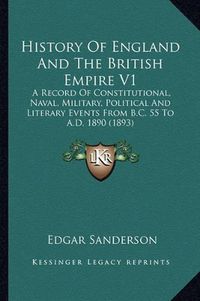 Cover image for History of England and the British Empire V1: A Record of Constitutional, Naval, Military, Political and Literary Events from B.C. 55 to A.D. 1890 (1893)