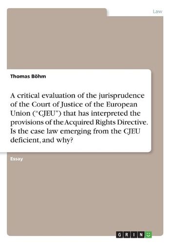 A critical evaluation of the jurisprudence of the Court of Justice of the European Union ("CJEU") that has interpreted the provisions of the Acquired Rights Directive. Is the case law emerging from the CJEU deficient, and why?