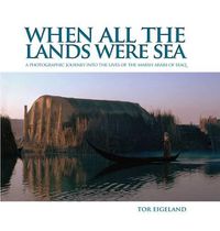 Cover image for When All the Lands Were Sea: A Photographic Journey Into the Lives of the Marsh Arabs of Iraq