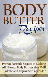 Cover image for Body Butter Recipes: Proven Formula Secrets to Making All Natural Body Butters that Will Hydrate and Rejuvenate Your Skin