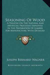 Cover image for Seasoning of Wood: A Treatise on the Natural and Artificial Processes Employed in the Preparation of Lumber for Manufacture, with Detailed Explanations of Its Uses, Characteristics and Properties (1917)