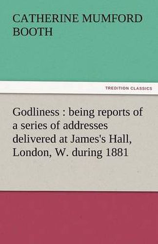 Cover image for Godliness: Being Reports of a Series of Addresses Delivered at James's Hall, London, W. During 1881