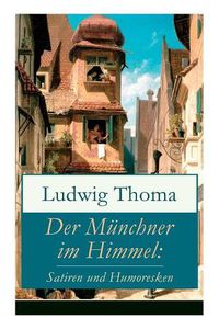 Cover image for Der M nchner im Himmel: Satiren und Humoresken: Ein Klassiker der bayerischen Literatur gew rzt mit Humor und Satire (K sebiers Italienreise + Assessor Karlchen + Der Postsekret r im Himmel + Sherlock Holmes in M nchen und viel mehr)