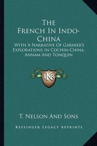 Cover image for The French in Indo-China: With a Narrative of Garnier's Explorations in Cochin-China, Annam and Tonquin