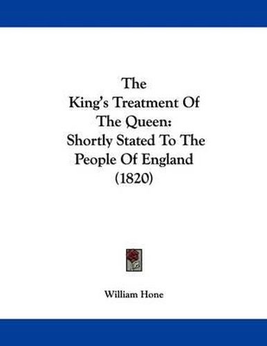 The King's Treatment of the Queen: Shortly Stated to the People of England (1820)