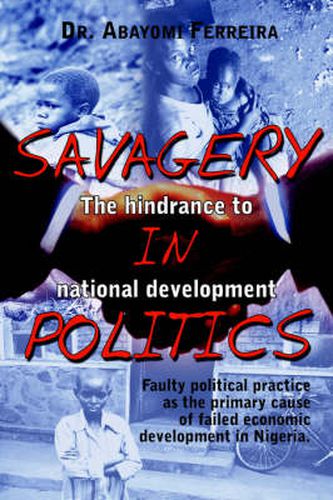 Savagery in Politics: The Hindrance to National Develpment: Faulty Political Practice as the Primary Cause of Failed Economic Development in Nigeria.