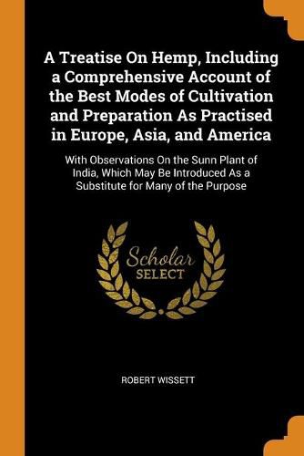 A Treatise On Hemp, Including a Comprehensive Account of the Best Modes of Cultivation and Preparation As Practised in Europe, Asia, and America