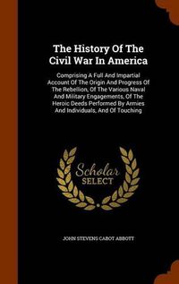 Cover image for The History of the Civil War in America: Comprising a Full and Impartial Account of the Origin and Progress of the Rebellion, of the Various Naval and Military Engagements, of the Heroic Deeds Performed by Armies and Individuals, and of Touching