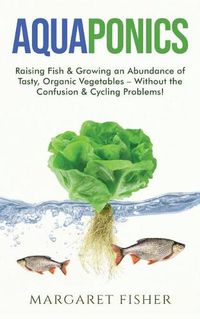 Cover image for Aquaponics: Raising Fish & Growing an Abundance of Tasty, Organic Vegetables - Without the Confusion & Cycling Problems!