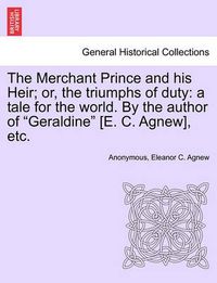 Cover image for The Merchant Prince and His Heir; Or, the Triumphs of Duty: A Tale for the World. by the Author of Geraldine [e. C. Agnew], Etc.