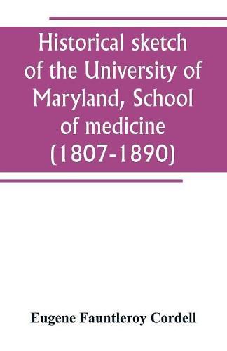 Cover image for Historical sketch of the University of Maryland, School of medicine (1807-1890), with an introductory chapter, notices of the schools of law, arts and sciences, and theology, and the department of dentistry, and a general catalogue of medical alumni