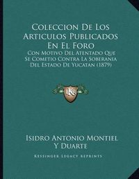 Cover image for Coleccion de Los Articulos Publicados En El Foro: Con Motivo del Atentado Que Se Cometio Contra La Soberania del Estado de Yucatan (1879)