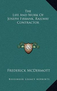 Cover image for The Life and Work of Joseph Firbank, Railway Contractor