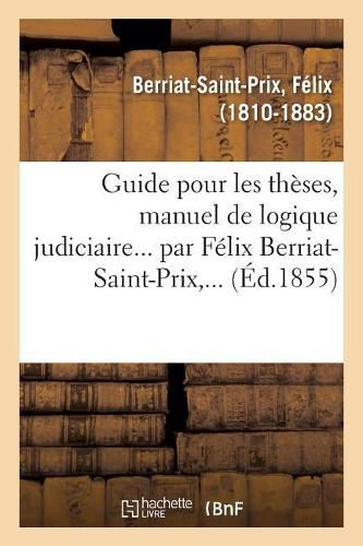 Guide Pour Les Theses, Manuel de Logique Judiciaire... Par Felix Berriat-Saint-Prix, ...