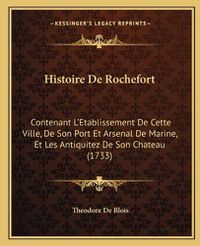 Cover image for Histoire de Rochefort: Contenant L'Etablissement de Cette Ville, de Son Port Et Arsenal de Marine, Et Les Antiquitez de Son Chateau (1733)