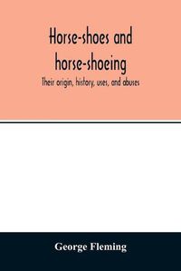 Cover image for Horse-shoes and horse-shoeing: their origin, history, uses, and abuses