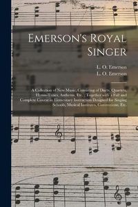Cover image for Emerson's Royal Singer: a Collection of New Music, Consisting of Duets, Quartets, Hymn-tunes, Anthems, Etc.; Together With a Full and Complete Course in Elementary Instruction Designed for Singing Schools, Musical Institutes, Conventions, Etc.