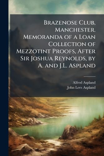 Cover image for Brazenose Club, Manchester. Memoranda of a Loan Collection of Mezzotint Proofs, After Sir Joshua Reynolds, by A. and J.L. Aspland
