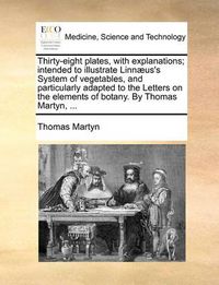 Cover image for Thirty-Eight Plates, with Explanations; Intended to Illustrate Linn]us's System of Vegetables, and Particularly Adapted to the Letters on the Elements of Botany. by Thomas Martyn, ...