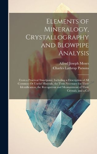 Elements of Mineralogy, Crystallography and Blowpipe Analysis