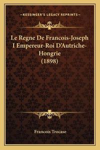 Cover image for Le Regne de Francois-Joseph I Empereur-Roi D'Autriche-Hongrie (1898)