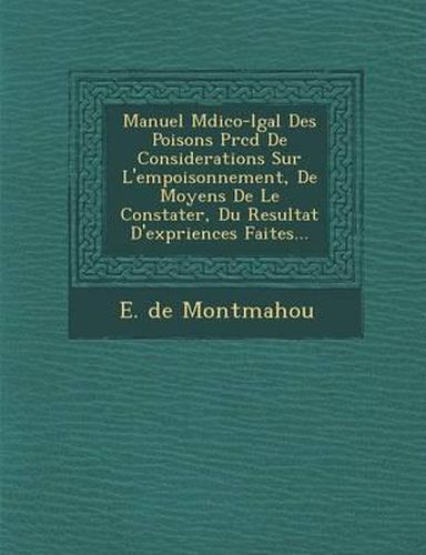 Manuel M Dico-L Gal Des Poisons PR C D de Considerations Sur L'Empoisonnement, de Moyens de Le Constater, Du Resultat D'Exp Riences Faites...