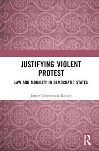 Cover image for Justifying Violent Protest: Law and Morality in Democratic States