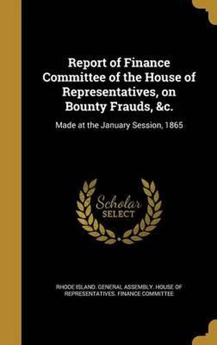 Cover image for Report of Finance Committee of the House of Representatives, on Bounty Frauds, &C.: Made at the January Session, 1865