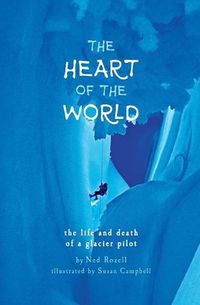 Cover image for The Heart of the World: the life and death of a glacier pilot