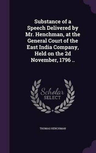 Cover image for Substance of a Speech Delivered by Mr. Henchman, at the General Court of the East India Company, Held on the 2D November, 1796 ..