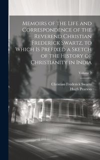 Cover image for Memoirs of the Life and Correspondence of the Reverend Christian Frederick Swartz, to Which Is Prefixed a Sketch of the History of Christianity in India; Volume 2