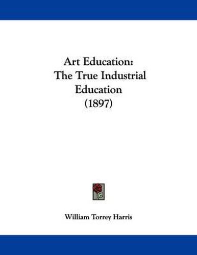 Cover image for Art Education: The True Industrial Education (1897)