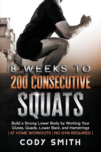 Cover image for 8 Weeks to 200 Consecutive Squats: Build a Strong Lower Body by Working Your Glutes, Quads, Lower Back, and Hamstrings